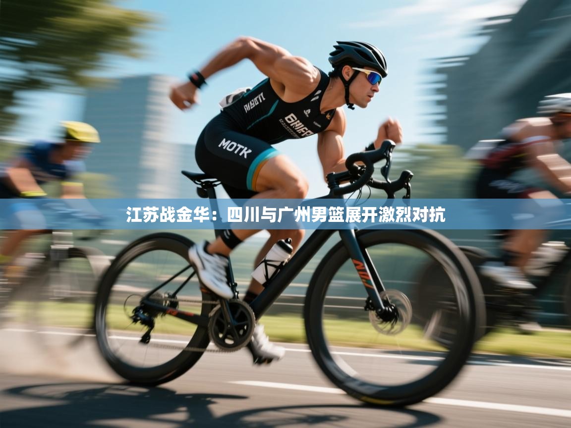 江苏战金华：四川与广州男篮展开激烈对抗  第1张
