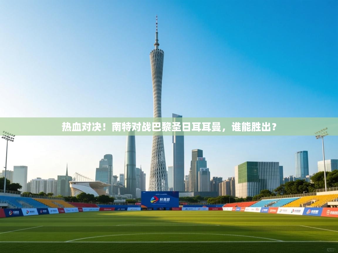 热血对决！南特对战巴黎圣日耳耳曼，谁能胜出？  第2张