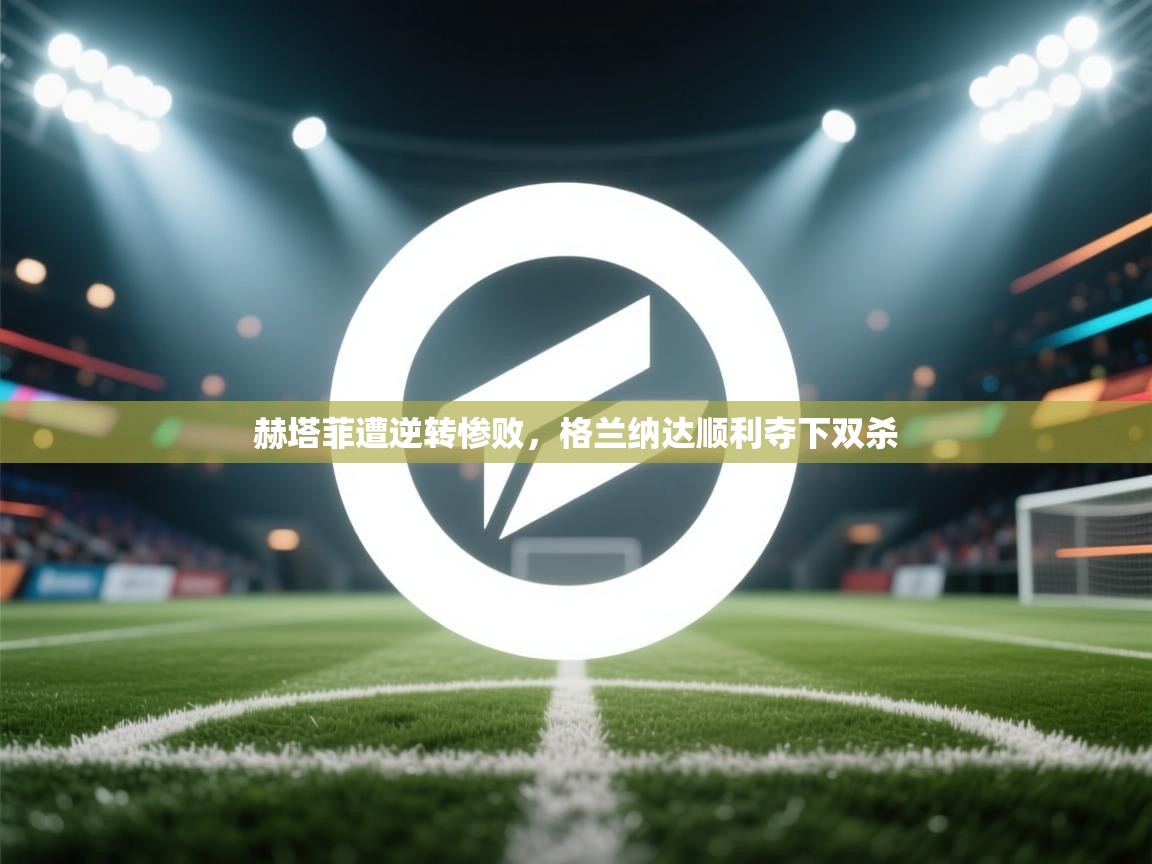 赫塔菲遭逆转惨败,格兰纳达顺利夺下双杀 第1张