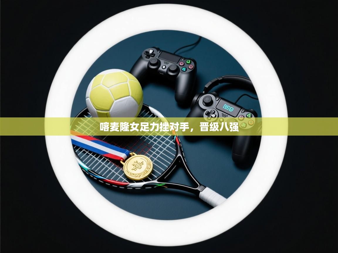 喀麦隆女足力挫对手，晋级八强  第1张