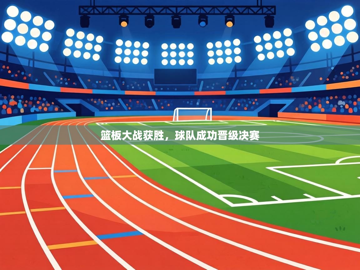 篮板大战获胜，球队成功晋级决赛  第1张