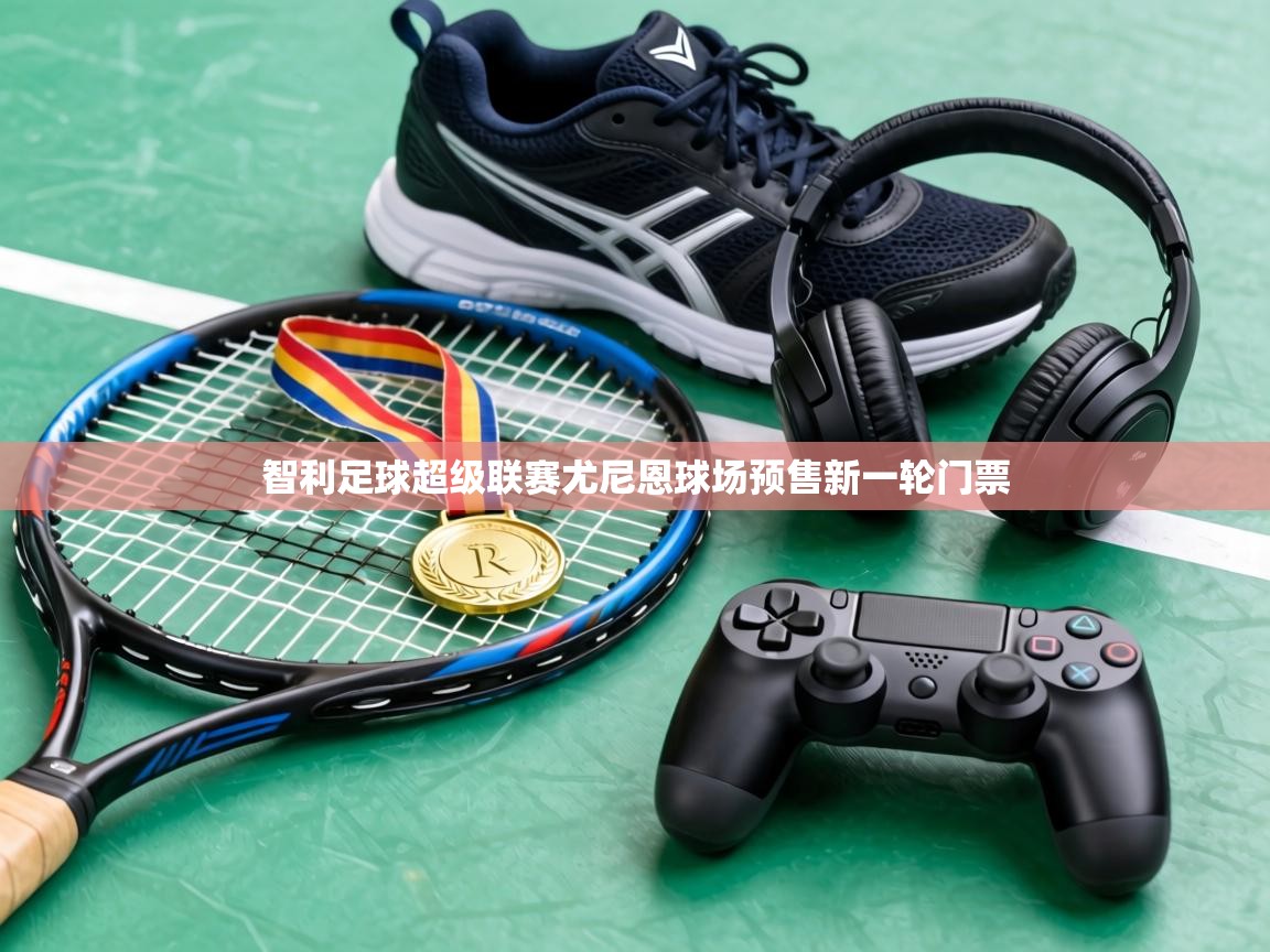 智利足球超级联赛尤尼恩球场预售新一轮门票  第1张